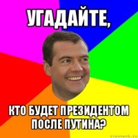 угадайте, кто будет президентом после путина?