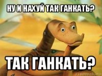 ну и нахуй так ганкать? так ганкать?