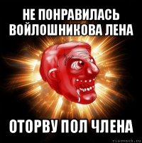 не понравилась войлошникова лена оторву пол члена