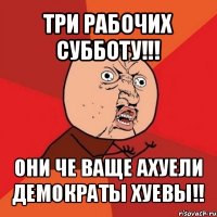 три рабочих субботу!!! они че ваще ахуели демократы хуевы!!