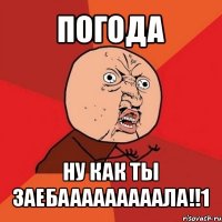 погода ну как ты заебааааааааала!!1