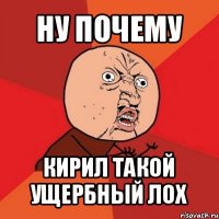 ну почему кирил такой ущербный лох