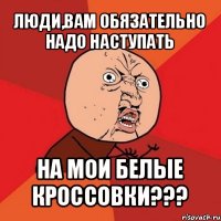 люди,вам обязательно надо наступать на мои белые кроссовки???