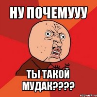 ну почемууу ты такой мудак???