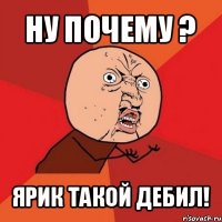 ну почему ? ярик такой дебил!