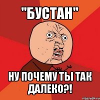 "бустан" ну почему ты так далеко?!