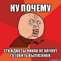 ну почему эти идиоты никак не начнут готовить выпускной