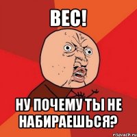 вес! ну почему ты не набираешься?