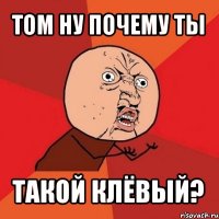 том ну почему ты такой клёвый?