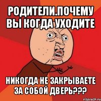 родители.почему вы когда уходите никогда не закрываете за собой дверь???