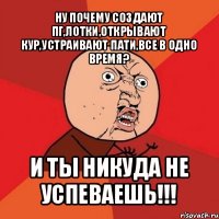 ну почему создают пг,лотки,открывают кур,устраивают пати,все в одно время? и ты никуда не успеваешь!!!