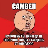 самвел ну почему ты никогда не говоришь когда отходишь от компа???