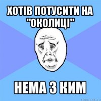 хотів потусити на "околиці" нема з ким