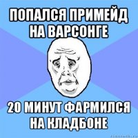 попался примейд на варсонге 20 минут фармился на кладбоне