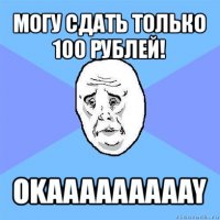 могу сдать только 100 рублей! okaaaaaaaaay