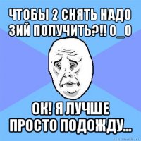 чтобы 2 снять надо 3ий получить?!! о_о ок! я лучше просто подожду...