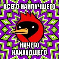 всего наилучшего ничего наихудшего