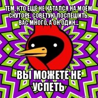 тем, кто ещё не катался на моём скуторе, советую поспешить. вас много, а он один... вы можете не успеть