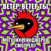 ветер, ветер ты могучих рейнджеров смотрел?