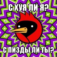 с хуя ли я? с пизды ли ты?