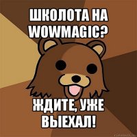 школота на wowmagic? ждите, уже выехал!