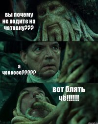 вы почему не ходите на чатавку??? а чоооооо??? вот блять чё!!!