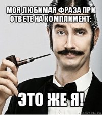 моя любимая фраза при ответе на комплимент: это же я!