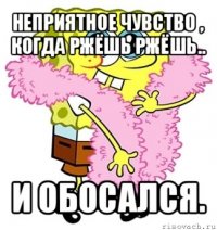 неприятное чувство , когда ржёшь ржёшь.. и обосался.