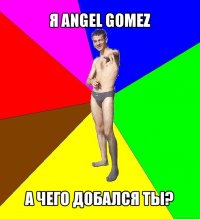 я angel gomez а чего добался ты?