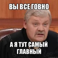 вы все говно а я тут самый главный