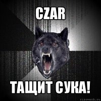 czar тащит сука!