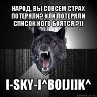 народ, вы совсем страх потеряли? или потеряли список кого боятся ?)) [-sky-]^bo[ji]k^