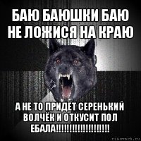 баю баюшки баю не ложися на краю а не то придёт серенький волчёк и откусит пол ебала!!!