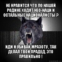 не нравится что по нашей родине ходят нео-наци и остальные националисты ? иди и убивай мразоту , так делал твой прадед, это правильно !