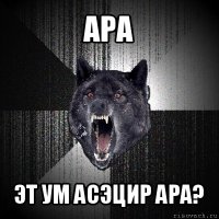 ара эт ум асэцир ара?