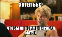 хотел бы? чтобы он комментировал матчи