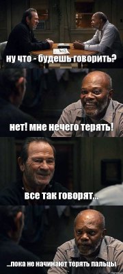 ну что - будешь говорить? нет! мне нечего терять! все так говорят... ...пока не начинают терять пальцы