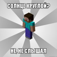 солнце круглой? не, не слышал