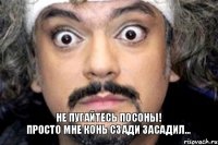 Не пугайтесь посоны!
Просто мне конь сзади засадил...