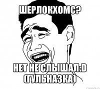 шерлокхомс? нет не слышал:d (гульназка)