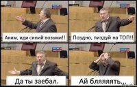 Аким, иди синий возьми!! Поздно, пиздуй на ТОП!! Да ты заебал. Ай бляяяять...