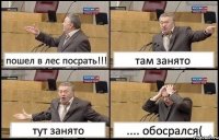 пошел в лес посрать!!! там занято тут занято .... обосрался(