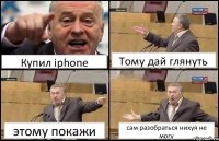 Купил iphone Тому дай глянуть этому покажи сам разобраться нихуя не могу