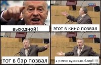 выходной! этот в кино позвал тот в бар позвал а у меня курсовая, блин!!!