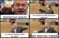 пропустил школу этот говорит на тебя докладную написали тут говорит в журнал двойку поставили да иди вы нахуй