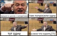 пришел в школу с сигаретами там попросили одну тут одну а мне что курить??!!