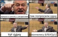 пришел в школу с сигаретами там попросили одну тут одну кончились БЛЕАТЬ!!!