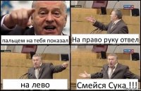 пальцем на тебя показал На право руку отвел на лево Смейся Сука !!!