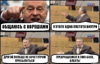 общаюсь с корешами у этого одна пустота внутри другой вообще не хочет утром просыпаться превращаемся в эмо-боев, блеать!