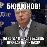 бюдюков! ты когда в школу будешь приходить учиться?